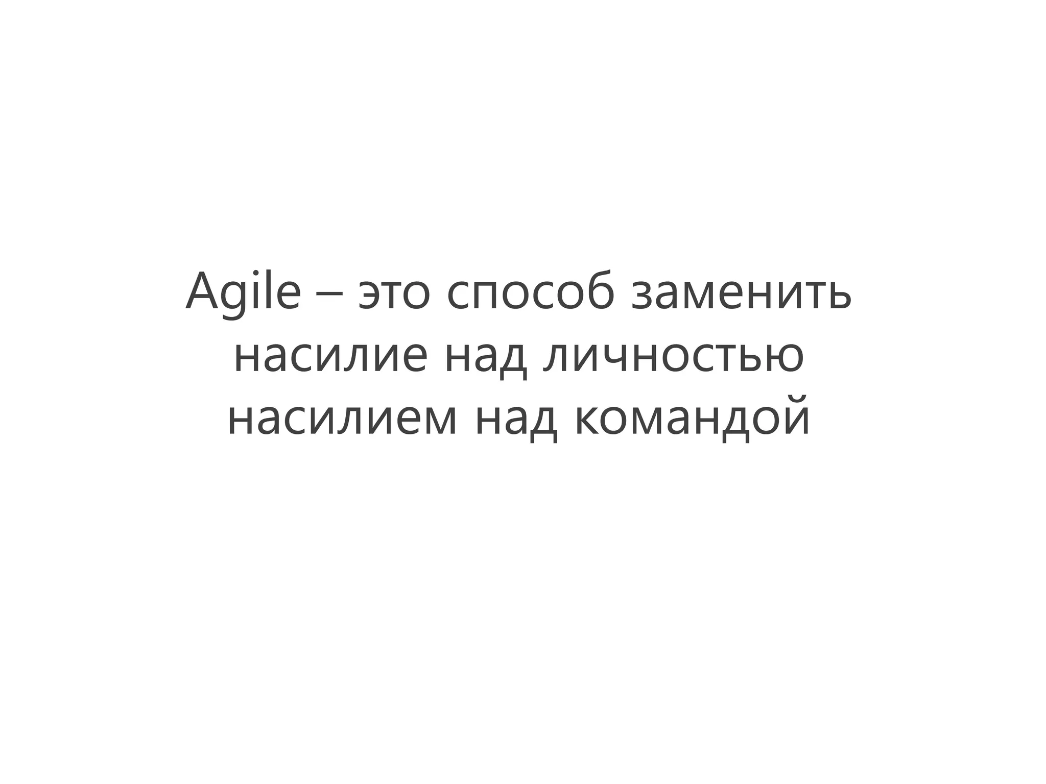 Agile – это способ заменить
 насилие над личностью
 насилием над командой
 