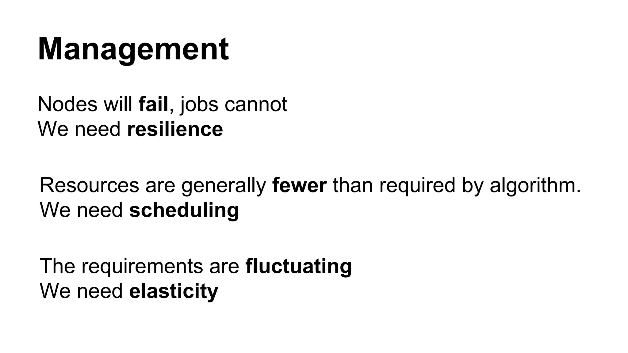 Nodes will fail, jobs cannot
We need resilience
Management
Resources are generally fewer than required by algorithm.
We need scheduling
The requirements are fluctuating
We need elasticity
 