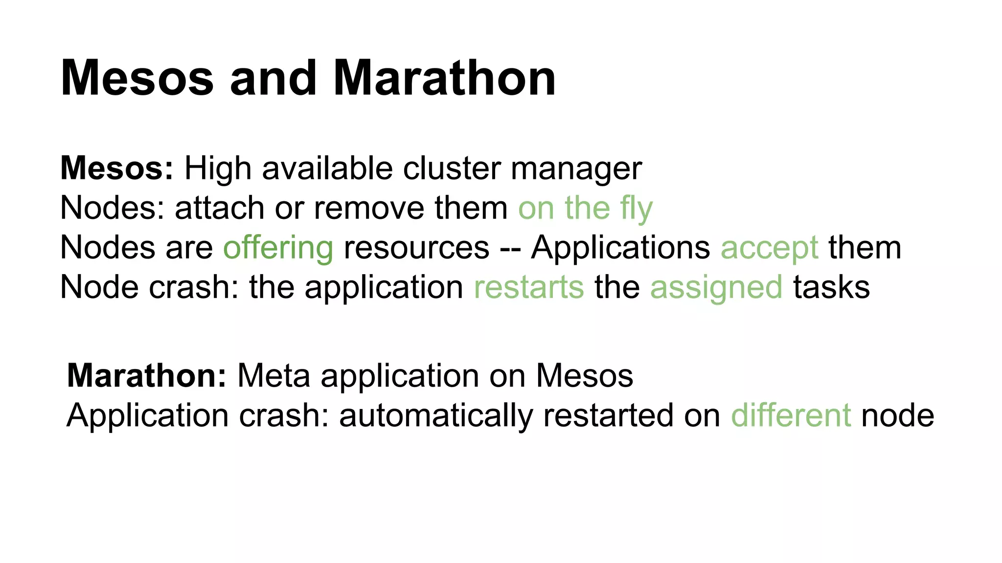 Mesos and Marathon
Mesos: High available cluster manager
Nodes: attach or remove them on the fly
Nodes are offering resources -- Applications accept them
Node crash: the application restarts the assigned tasks
Marathon: Meta application on Mesos
Application crash: automatically restarted on different node
 