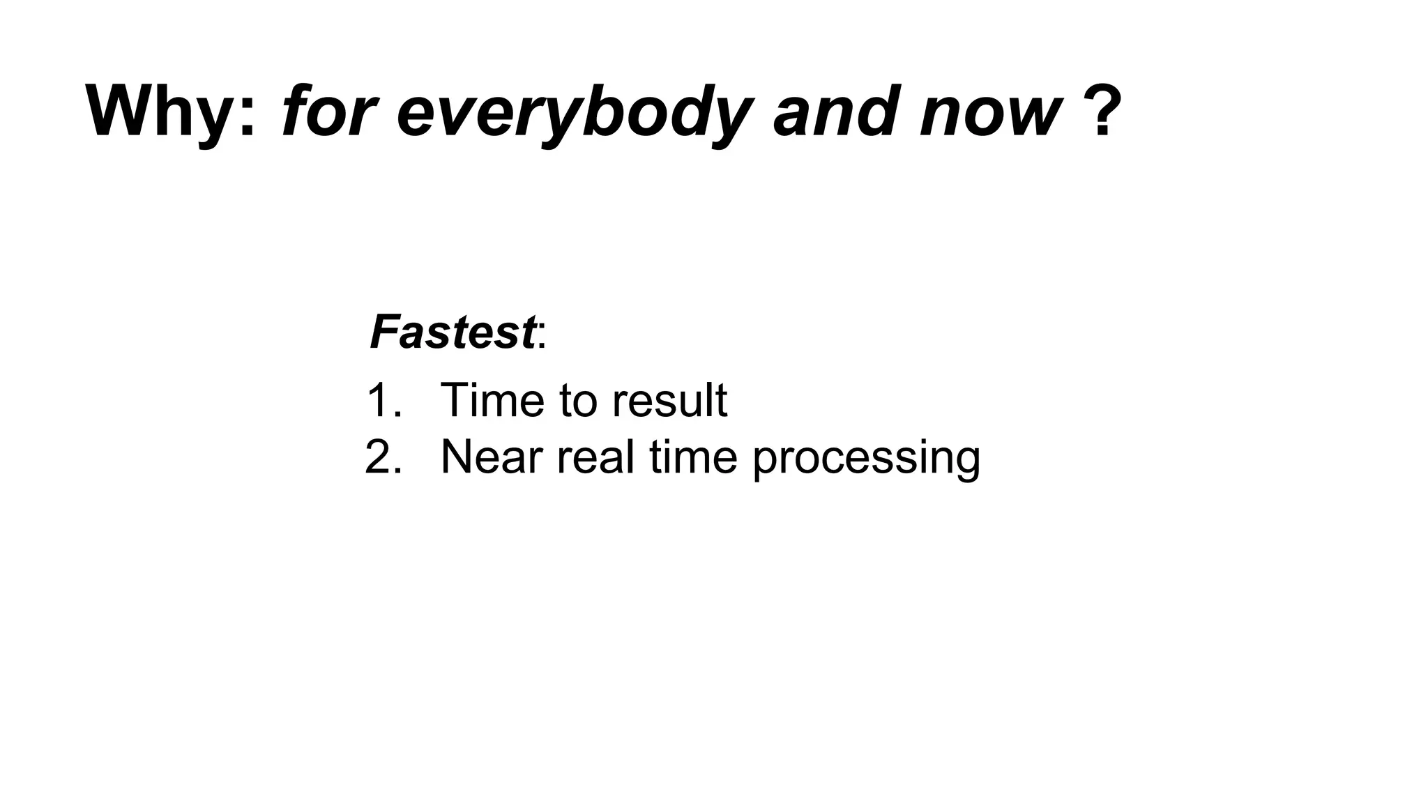 Why: for everybody and now ?
Fastest:
1. Time to result
2. Near real time processing
 