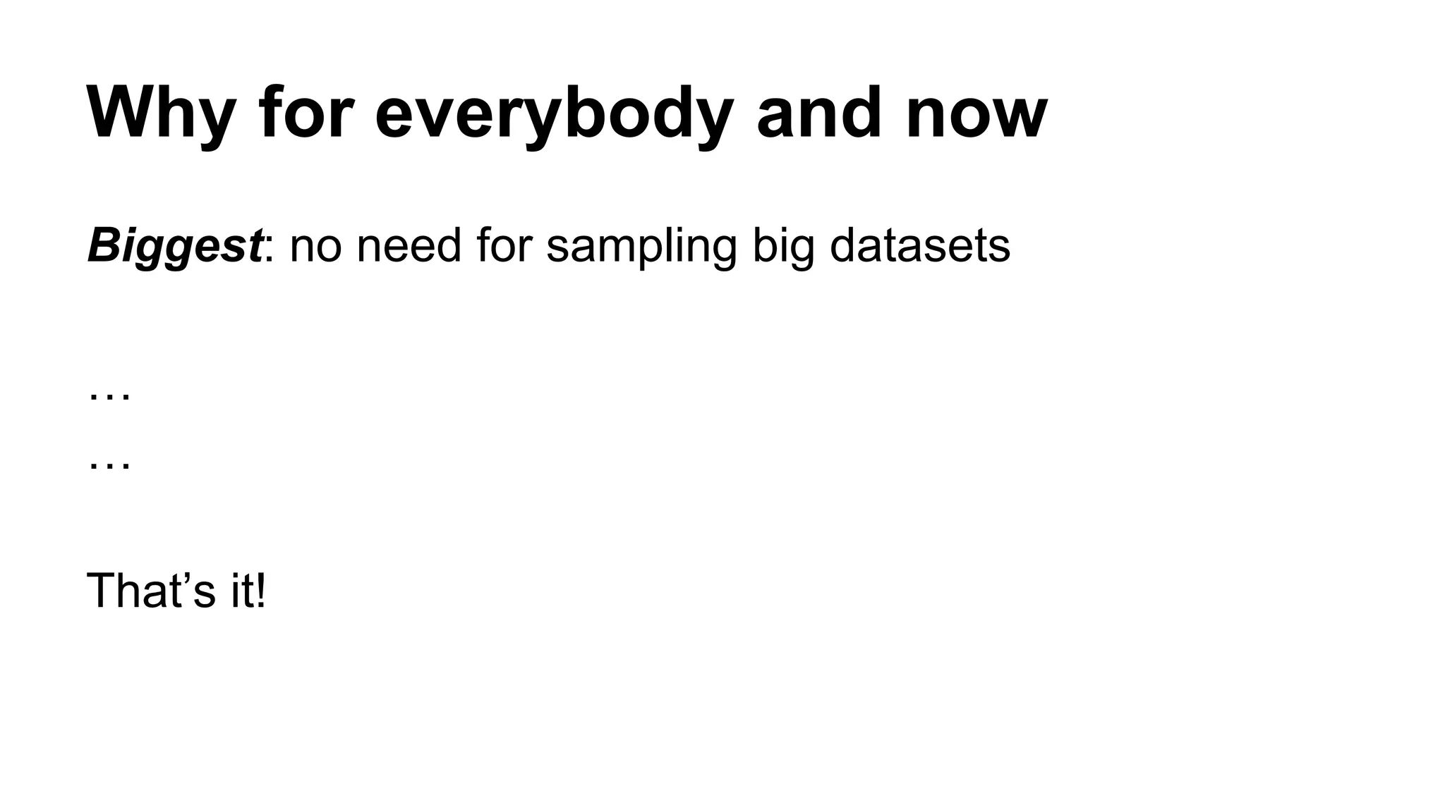 Why for everybody and now
Biggest: no need for sampling big datasets
…
…
That’s it!
 