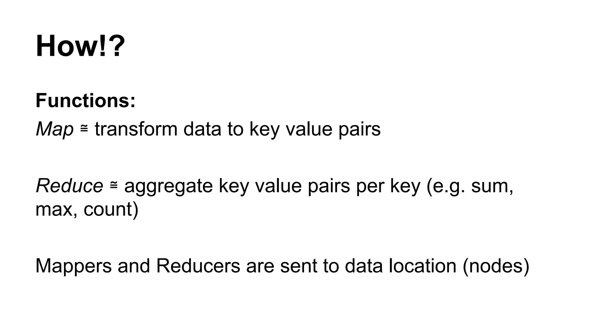 Functions:
Map ≅ transform data to key value pairs
Reduce ≅ aggregate key value pairs per key (e.g. sum,
max, count)
Mappers and Reducers are sent to data location (nodes)
How!?
 