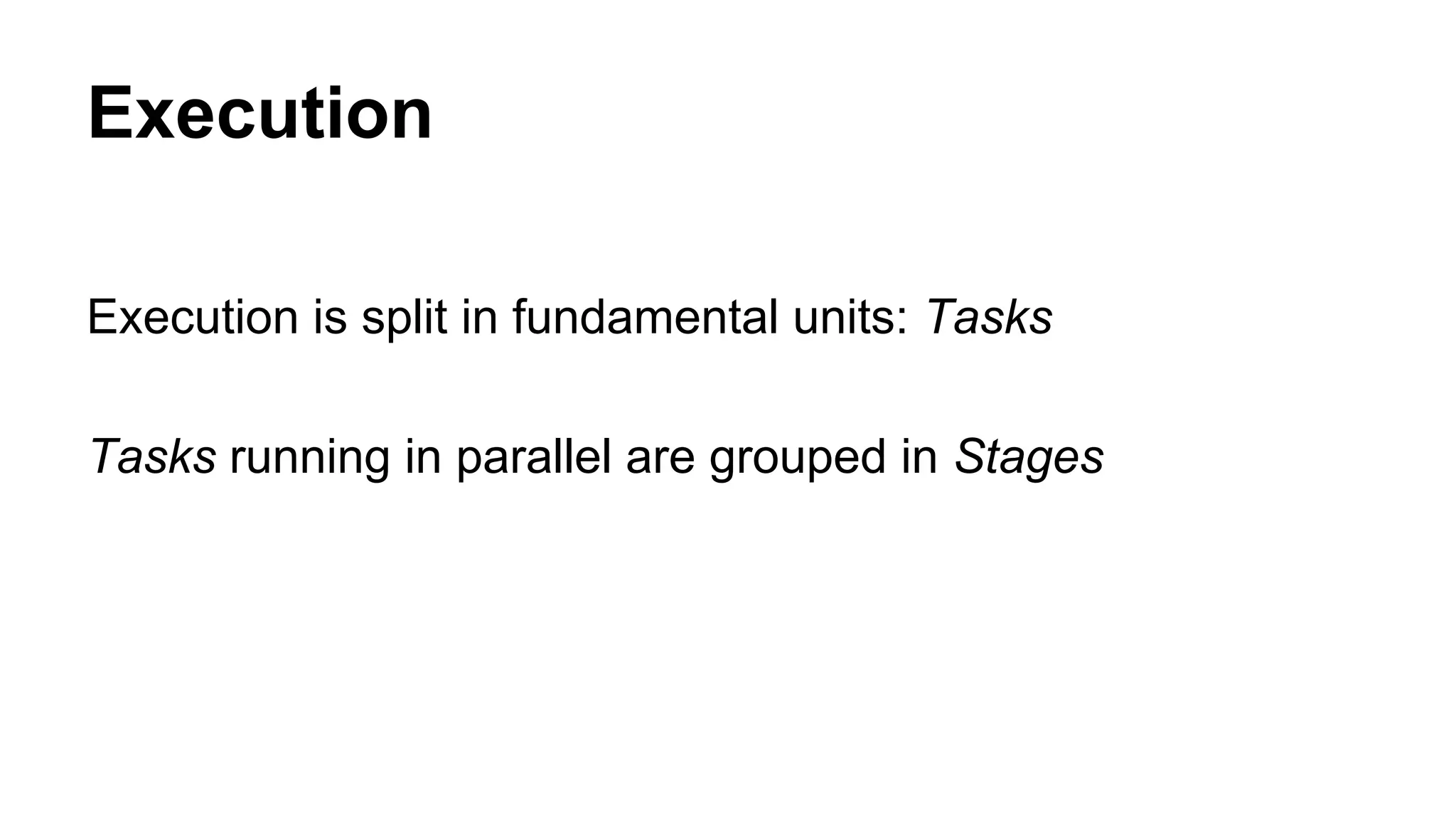 Execution
Execution is split in fundamental units: Tasks
Tasks running in parallel are grouped in Stages
 