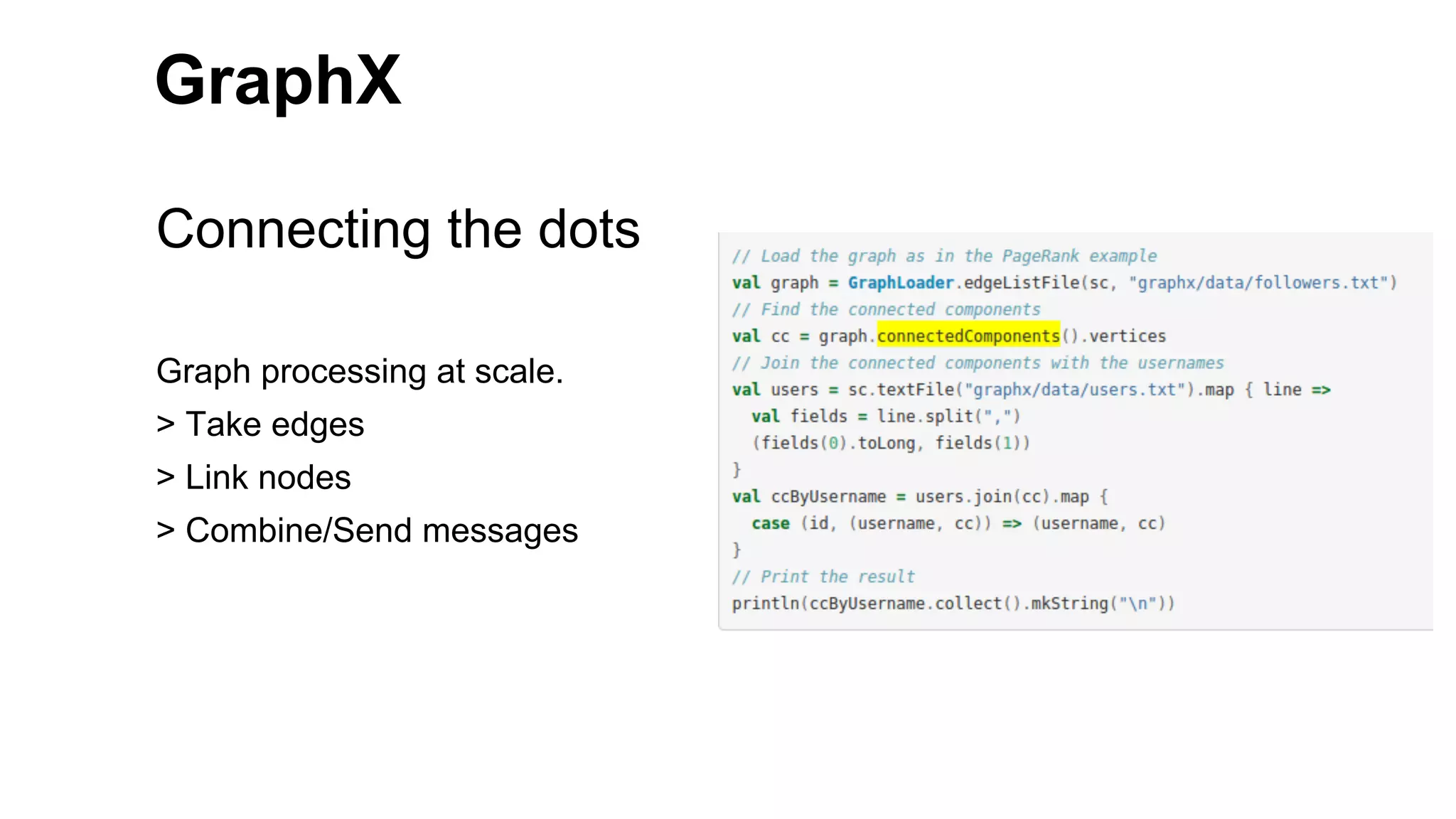 GraphX
Connecting the dots
Graph processing at scale.
> Take edges
> Link nodes
> Combine/Send messages
 