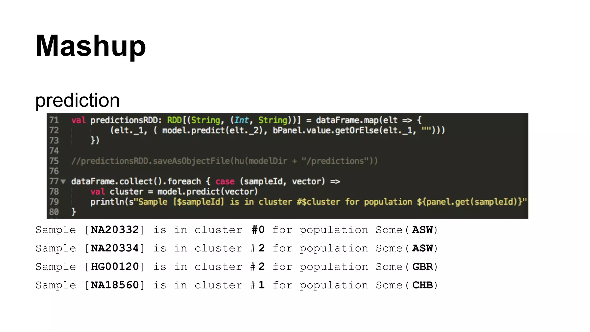 Mashup
prediction
Sample [NA20332] is in cluster #0 for population Some( ASW)
Sample [NA20334] is in cluster # 2 for population Some( ASW)
Sample [HG00120] is in cluster # 2 for population Some( GBR)
Sample [NA18560] is in cluster # 1 for population Some( CHB)
 