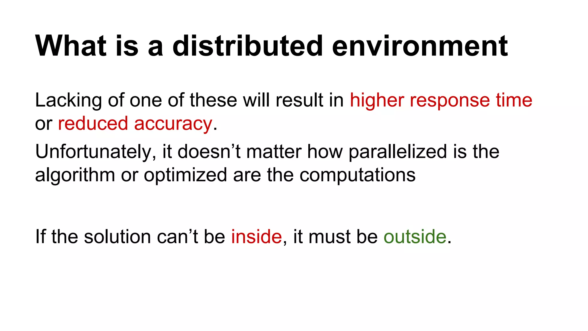 What is a distributed environment
Lacking of one of these will result in higher response time
or reduced accuracy.
Unfortunately, it doesn’t matter how parallelized is the
algorithm or optimized are the computations
If the solution can’t be inside, it must be outside.
 