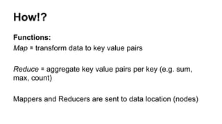 Functions:
Map ≅ transform data to key value pairs
Reduce ≅ aggregate key value pairs per key (e.g. sum,
max, count)
Mappers and Reducers are sent to data location (nodes)
How!?
 