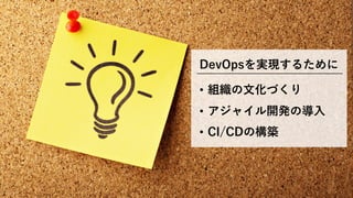 DevOpsを実現するために
• 組織の⽂化づくり
• アジャイル開発の導⼊
• CI/CDの構築
 