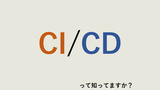 CI/CD
って知ってますか？
 