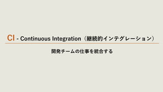 CI - Continuous Integration（継続的インテグレーション）
開発チームの仕事を統合する
 