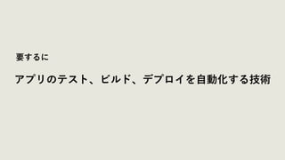 要するに
アプリのテスト、ビルド、デプロイを⾃動化する技術
 