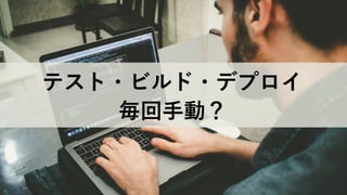 毎回⼿動？
テスト・ビルド・デプロイ
 
