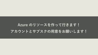 Azure のリソースを作って⾏きます！
アカウントとサブスクの⽤意をお願いします！
 