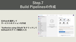 Step.7
Build Pipelinesの作成
GitHubを選択して
サービスコネクションを作成
“Authorize using OAuth”をクリックして
GitHubのログイン情報を⼊⼒
 