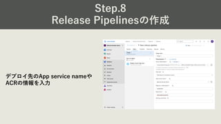 Step.8
Release Pipelinesの作成
デプロイ先のApp service nameや
ACRの情報を⼊⼒
 