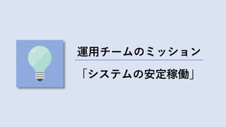 「システムの安定稼働」
運⽤チームのミッション
 