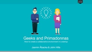 Geeks and Primadonnas
How to create a collaborative environment in a startup
Jasmin Åbacka & John Hills
 