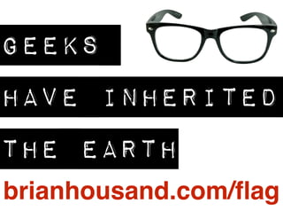 GEEKS 
HAVE INHERITED 
THE EARTH 
brianhousand.com/flag 
 
