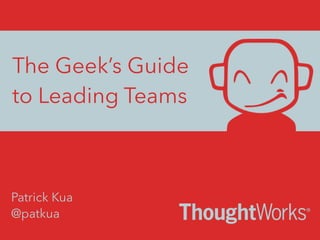 The Geek’s Guide
to Leading Teams
@patkua
Patrick Kua
 