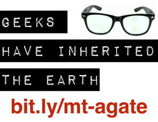GEEKS
HAVE INHERITED
THE EARTH
bit.ly/mt-agate
 