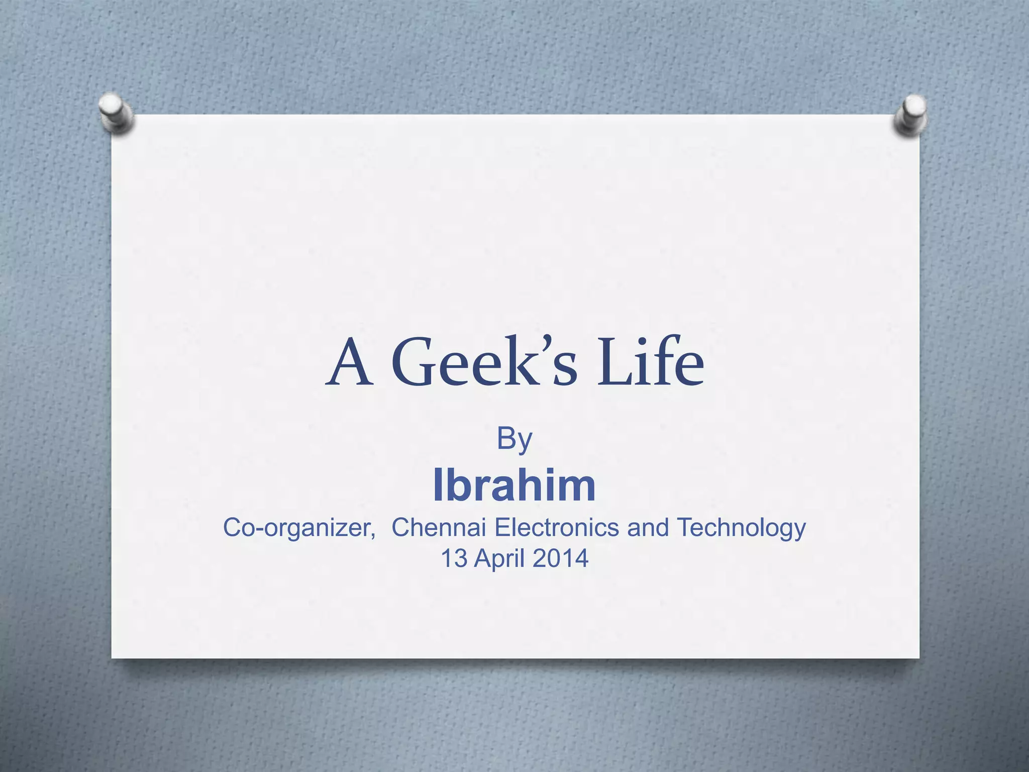 A Geek’s Life
By
Ibrahim
Co-organizer, Chennai Electronics and Technology
13 April 2014
 