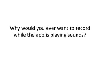 Why would you ever want to record
while the app is playing sounds?
 