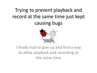 Trying to prevent playback and
record at the same time just kept
causing bugs
I finally had to give up and find a way
to allow playback and recording at
the same time
 
