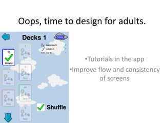 Oops, time to design for adults.
•Tutorials in the app
•Improve flow and consistency
of screens
 
