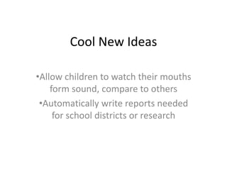 Cool New Ideas
•Allow children to watch their mouths
form sound, compare to others
•Automatically write reports needed
for school districts or research
 