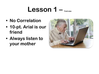 Lesson 1 – Font size
• No Correlation
• 10-pt. Arial is our
friend
• Always listen to
your mother
 