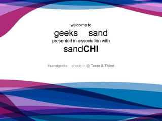 welcome to
geeks sand
presented in association with
sandCHI
#sandgeeks check-in @ Taste & Thirst
 