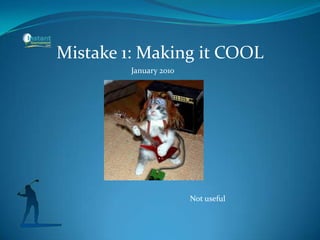 Mistake 1: Making it COOL
January 2010
Not useful
 