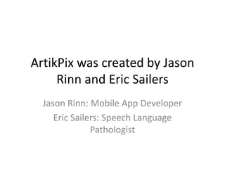 ArtikPix was created by Jason
Rinn and Eric Sailers
Jason Rinn: Mobile App Developer
Eric Sailers: Speech Language
Pathologist
 