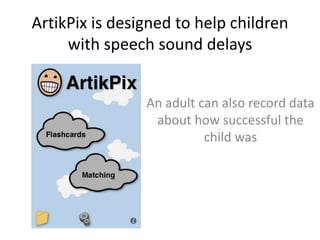 ArtikPix is designed to help children
with speech sound delays
An adult can also record data
about how successful the
child was
 