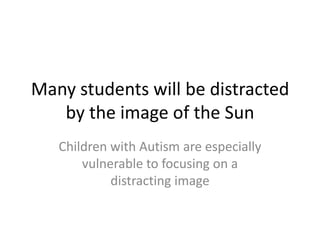 Many students will be distracted
by the image of the Sun
Children with Autism are especially
vulnerable to focusing on a
distracting image
 