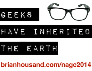 GEEKS 
HAVE INHERITED 
THE EARTH 
brianhousand.com/nagc2014 
 