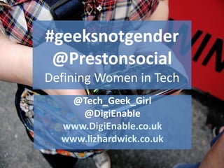 #geeksnotgender
@Prestonsocial
Defining Women in Tech
@Tech_Geek_Girl
@DigiEnable
www.DigiEnable.co.uk
www.lizhardwick.co.uk
 
