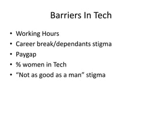 Barriers In Tech
• Working Hours
• Career break/dependants stigma
• Paygap
• % women in Tech
• “Not as good as a man” stigma
 
