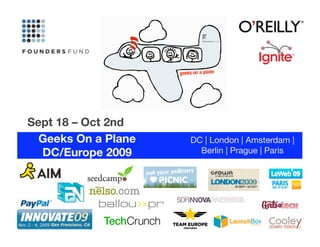 Sept 18 – Oct 2nd
  Geeks On a Plane 
   DC | London | Amsterdam |
  DC/Europe 2009
        Berlin | Prague | Paris 
 