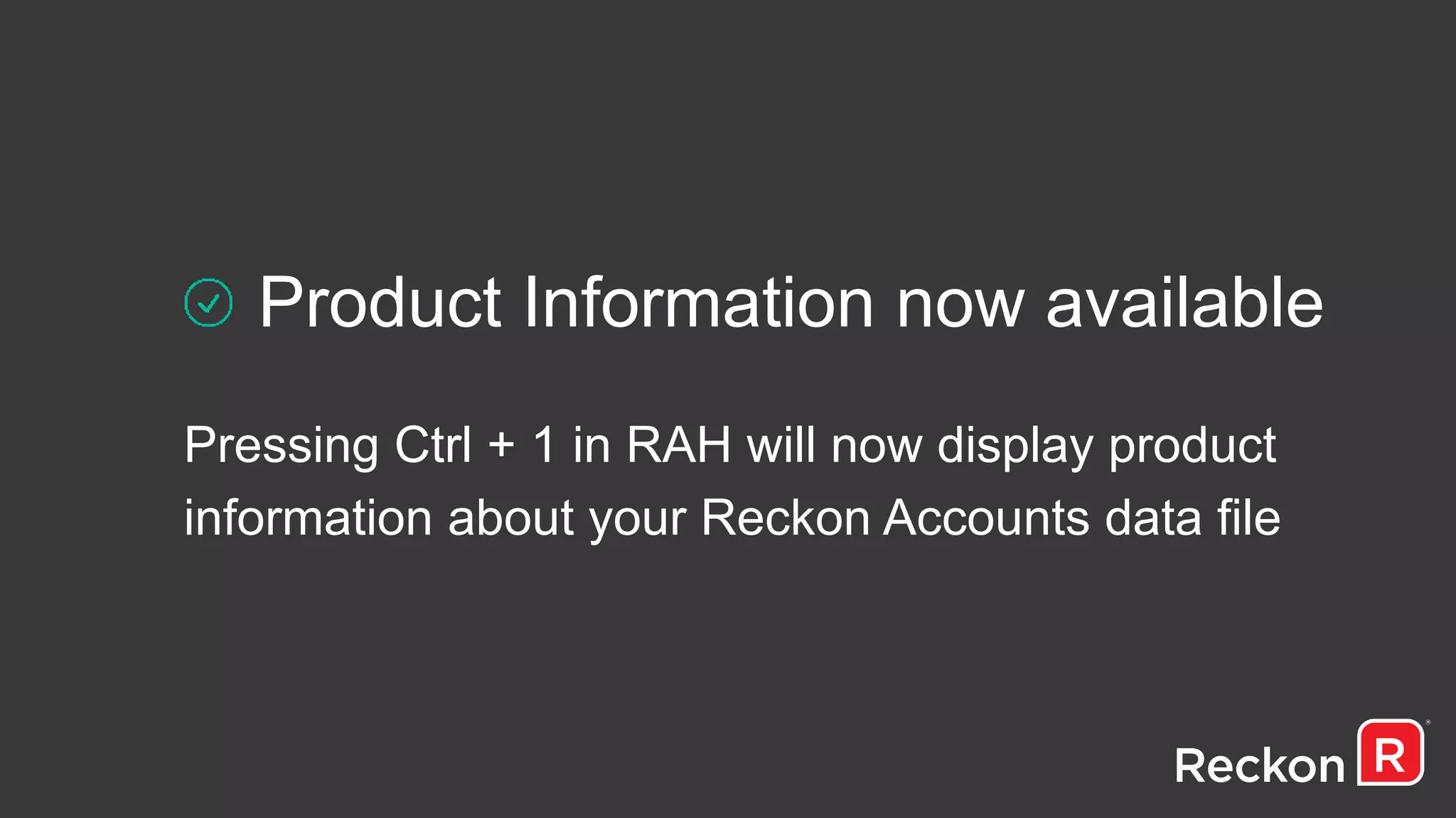 Product Information now available
Pressing Ctrl + 1 in RAH will now display product
information about your Reckon Accounts data file
 