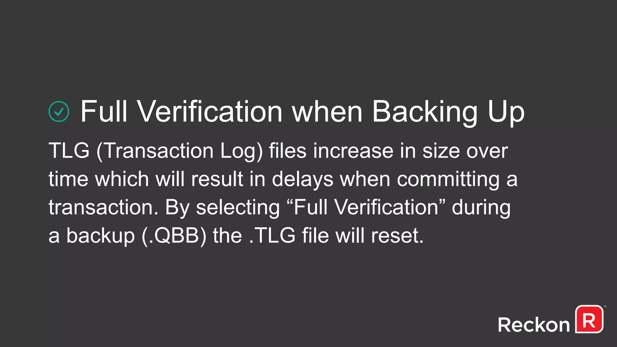 Full Verification when Backing Up
TLG (Transaction Log) files increase in size over
time which will result in delays when committing a
transaction. By selecting “Full Verification” during
a backup (.QBB) the .TLG file will reset.
 