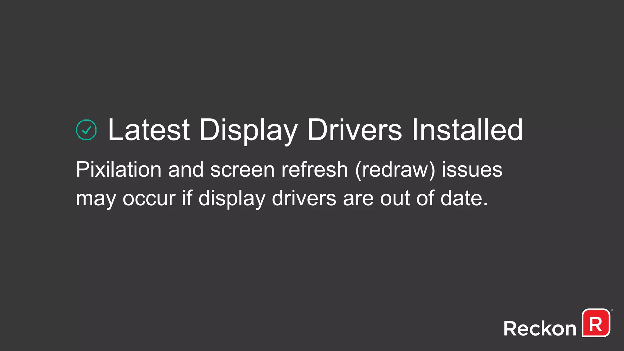 Latest Display Drivers Installed
Pixilation and screen refresh (redraw) issues
may occur if display drivers are out of date.
 