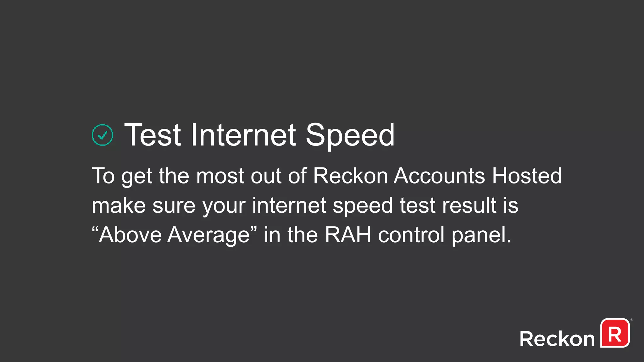 Test Internet Speed
To get the most out of Reckon Accounts Hosted
make sure your internet speed test result is
“Above Average” in the RAH control panel.
 