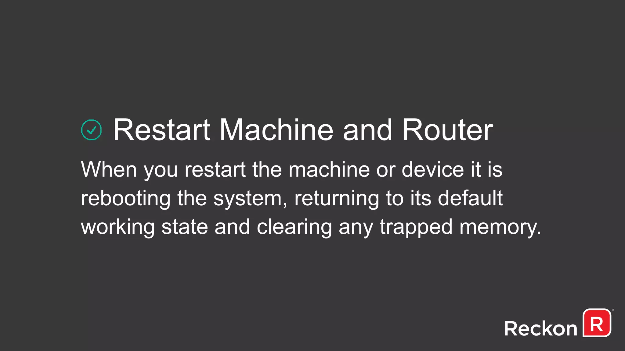 Restart Machine and Router
When you restart the machine or device it is
rebooting the system, returning to its default
working state and clearing any trapped memory.
 