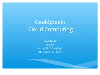 GeekSpeak:
Cloud Computing
       Dawn Quinn
          MCDM
   Kathy Gill, COM585-A
    November 14, 2012
 