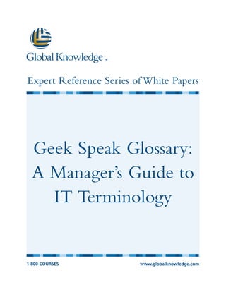 Expert Reference Series of White Papers




  Geek Speak Glossary:
  A Manager’s Guide to
    IT Terminology


1-800-COURSES            www.globalknowledge.com
 