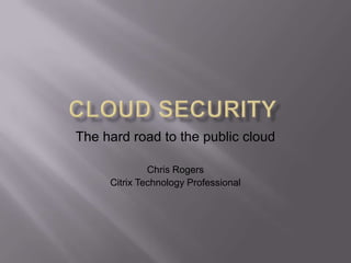 The hard road to the public cloud

              Chris Rogers
     Citrix Technology Professional
 