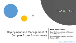 Deployment and Management of
Complex Azure Environments
Kellyn Pot’Vin-Gorman
Data Platform Architect at Microsoft
in Analytics and AI
Former DevOps Engineer and Multi-
Platform DBA
Wed, Nov 14, 2018 9:00 AM Webinar
 