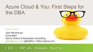 Topics
 Click to edit Master text styles
• Second level
• Third level
− Fourth level
• Fifth level
Azure Cloud & You: First Steps for
the DBA
August 7th, 2019
John Morehouse
Consultant
Denny Cherry & Associates Consulting
john@dcac.com / @SqlRUs / https://sqlrus.com
 