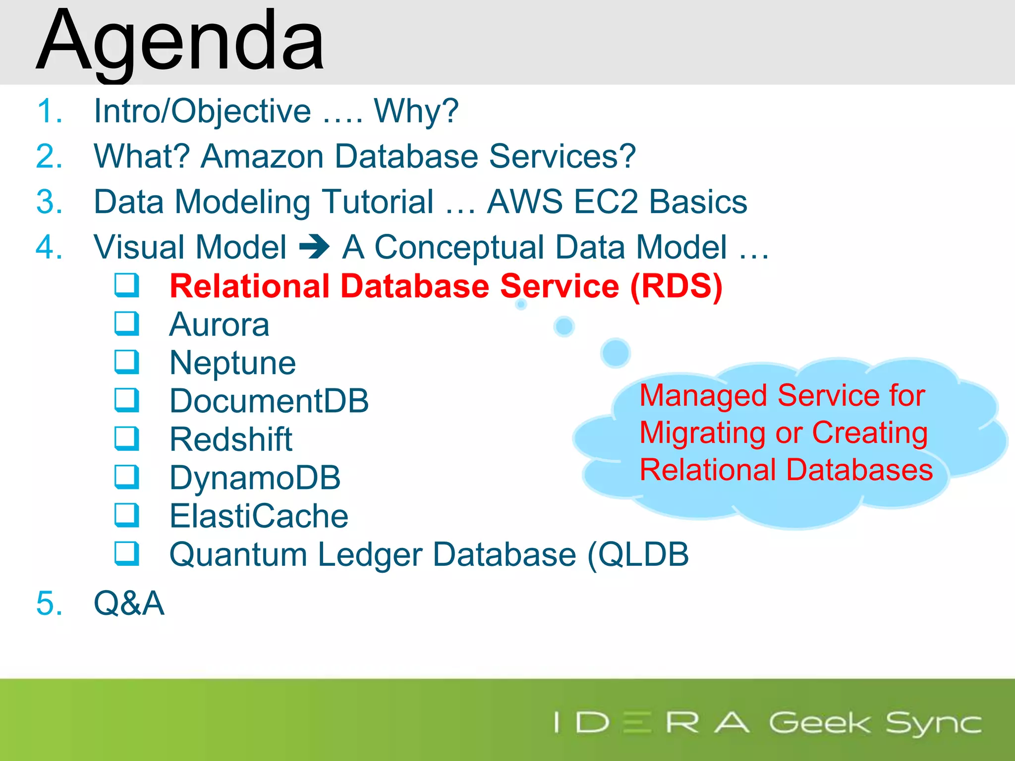 Agenda 1. Intro/Objective …. Why? 2. What? Amazon Database Services? 3. Data Modeling Tutorial … AWS EC2 Basics 4. Visual Model  A Conceptual Data Model …  Relational Database Service (RDS)  Aurora  Neptune  DocumentDB  Redshift  DynamoDB  ElastiCache  Quantum Ledger Database (QLDB 5. Q&A Managed Service for Migrating or Creating Relational Databases 